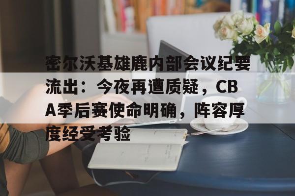密尔沃基雄鹿内部会议纪要流出：今夜再遭质疑，CBA季后赛使命明确，阵容厚度经受考验的简单介绍-乐竞体育