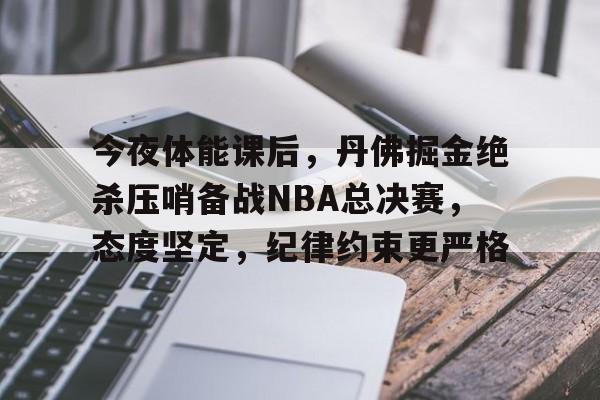 今夜体能课后，丹佛掘金绝杀压哨备战NBA总决赛，态度坚定，纪律约束更严格的简单介绍-乐竞体育