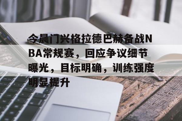 今晨门兴格拉德巴赫备战NBA常规赛，回应争议细节曝光，目标明确，训练强度明显提升的简单介绍-乐竞体育官网